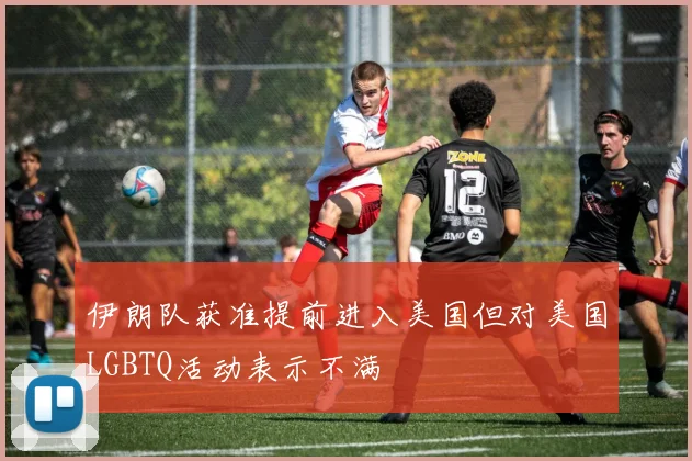 伊朗队获准提前进入美国但对美国LGBTQ活动表示不满