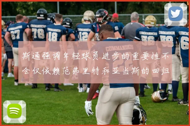 斯通强调年轻球员进步的重要性不会仅依赖范弗里特和亚当斯的回归