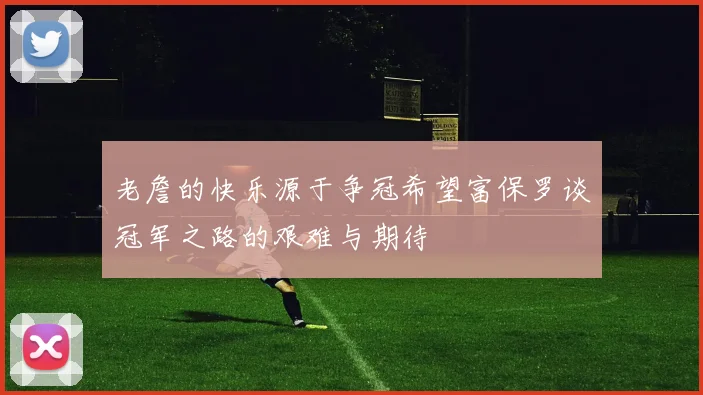 老詹的快乐源于争冠希望富保罗谈冠军之路的艰难与期待