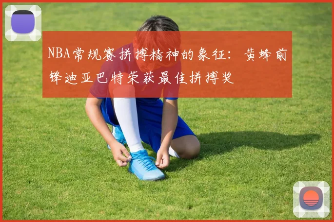 NBA常规赛拼搏精神的象征：黄蜂前锋迪亚巴特荣获最佳拼搏奖