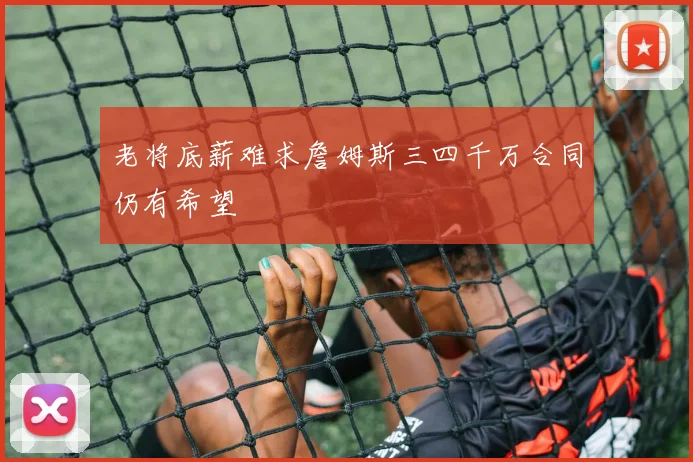 老将底薪难求詹姆斯三四千万合同仍有希望