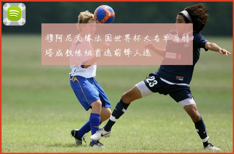 穆阿尼无缘法国世界杯大名单马特塔成教练组首选前锋人选