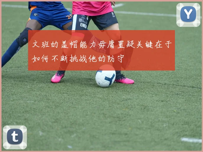 文班的盖帽能力毋庸置疑关键在于如何不断挑战他的防守