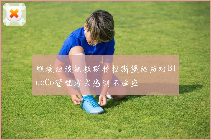 维埃拉谈执教斯特拉斯堡经历对BlueCo管理方式感到不适应