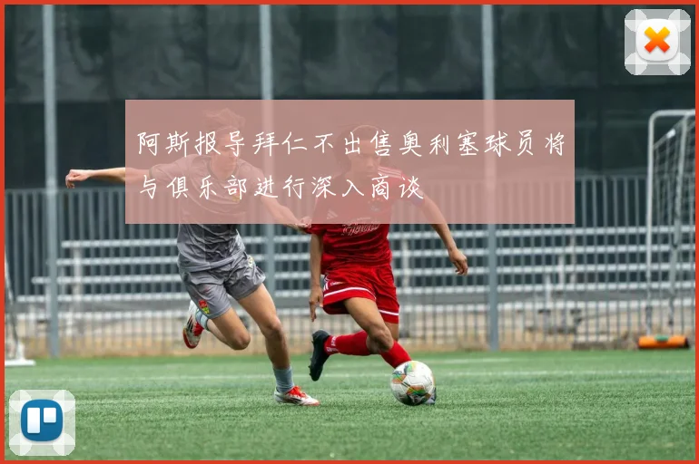 阿斯报导拜仁不出售奥利塞球员将与俱乐部进行深入商谈