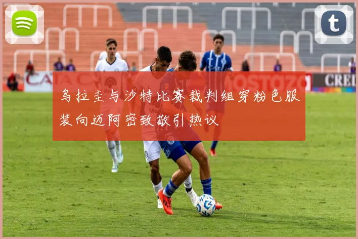 乌拉圭与沙特比赛裁判组穿粉色服装向迈阿密致敬引热议