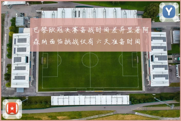 巴黎欧冠决赛备战时间差异显著阿森纳面临挑战仅有六天准备时间