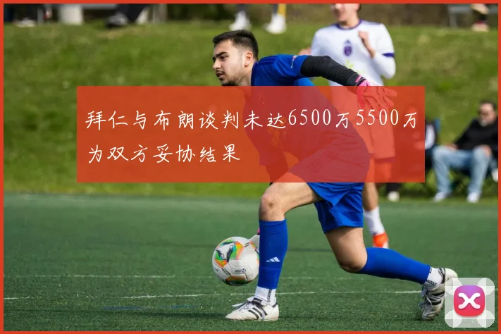 拜仁与布朗谈判未达6500万5500万为双方妥协结果