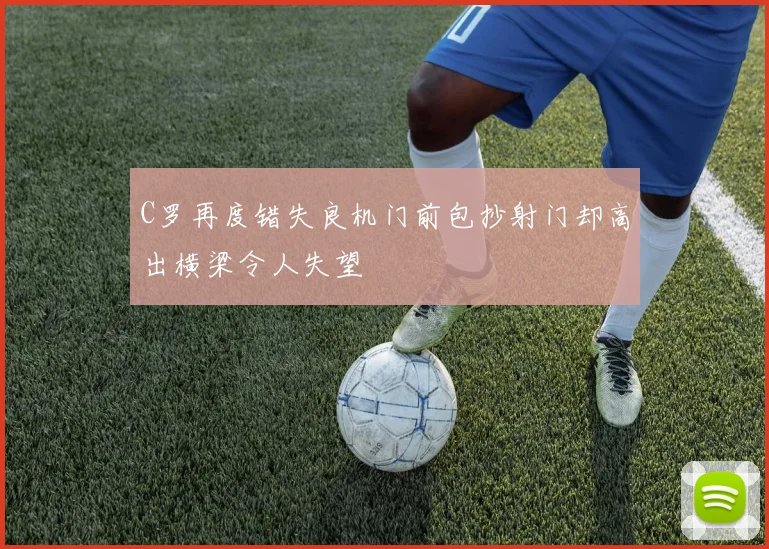 C罗再度错失良机门前包抄射门却高出横梁令人失望