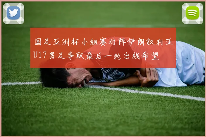 国足亚洲杯小组赛对阵伊朗叙利亚U17男足争取最后一轮出线希望