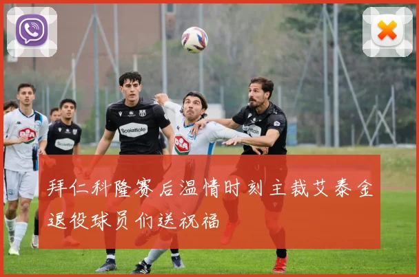 拜仁科隆赛后温情时刻主裁艾泰金退役球员们送祝福