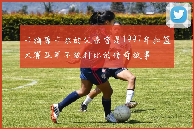 卡梅隆卡尔的父亲曾是1997年扣篮大赛亚军不敌科比的传奇故事